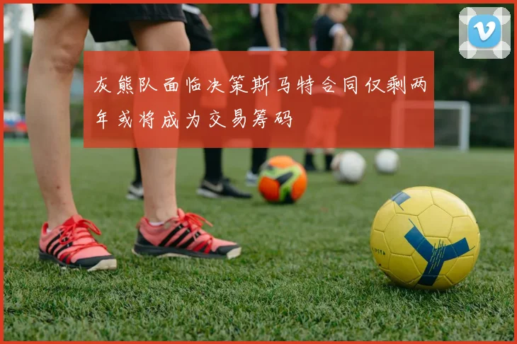 灰熊队面临决策斯马特合同仅剩两年或将成为交易筹码