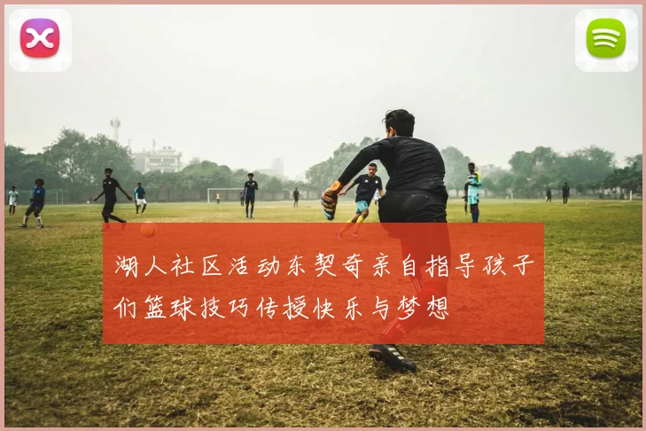 湖人社区活动东契奇亲自指导孩子们篮球技巧传授快乐与梦想