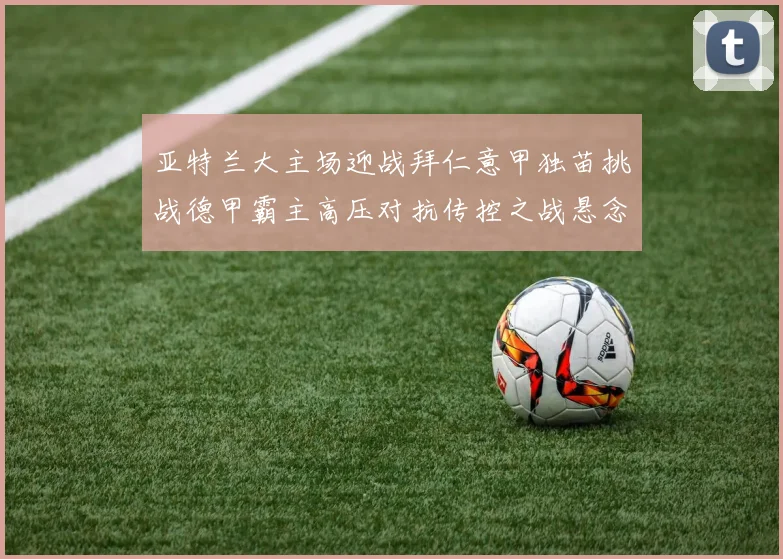亚特兰大主场迎战拜仁意甲独苗挑战德甲霸主高压对抗传控之战悬念迭起