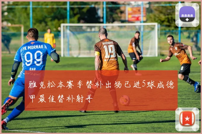 雅克松本赛季替补出场已进5球成德甲最佳替补射手