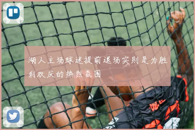 湖人主场球迷提前退场实则是为胜利欢庆的热烈氛围