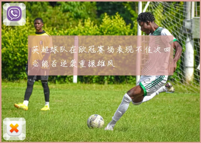 英超球队在欧冠赛场表现不佳次回合能否逆袭重振雄风