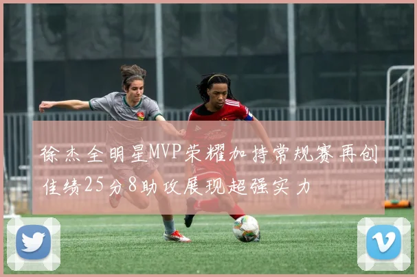 徐杰全明星MVP荣耀加持常规赛再创佳绩25分8助攻展现超强实力